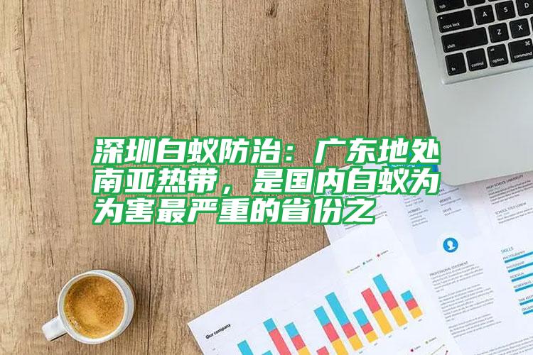 深圳白蚁防治：广东地处南亚热带，是国内白蚁为为害最严重的省份之