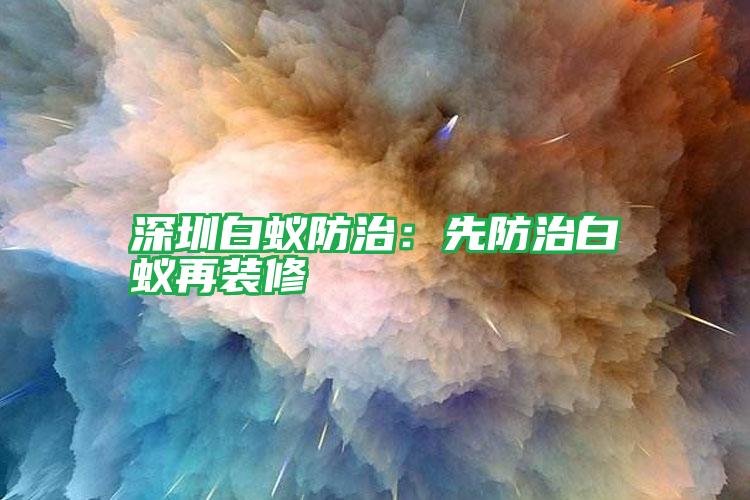 深圳白蚁防治：先防治白蚁再装修