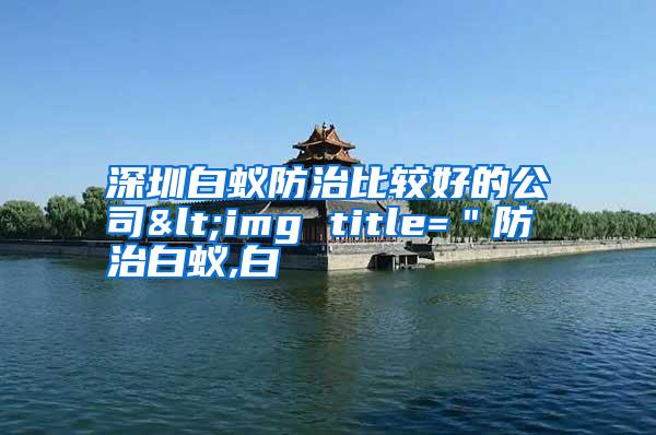 深圳白蚁防治比较好的公司<img title=＂防治白蚁,白