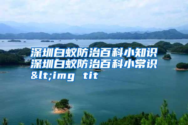 深圳白蚁防治百科小知识深圳白蚁防治百科小常识<img tit