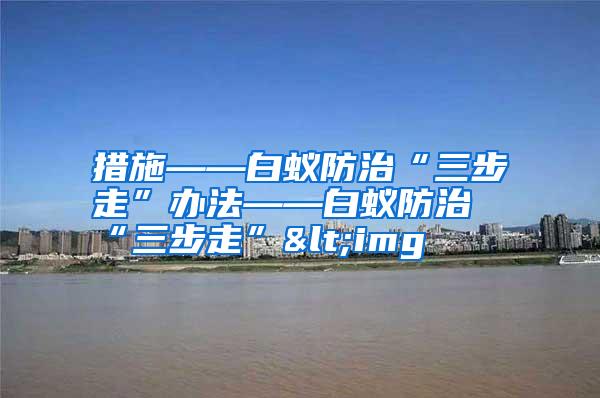 措施——白蚁防治“三步走”办法——白蚁防治“三步走”<img