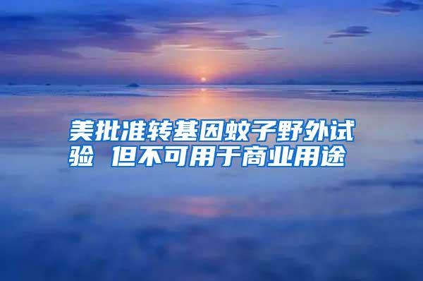 美批准转基因蚊子野外试验 但不可用于商业用途