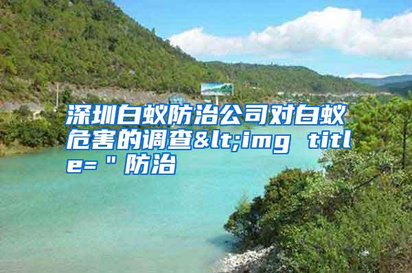 深圳白蚁防治公司对白蚁危害的调查<img title=＂防治