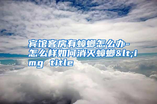 宾馆客房有蟑螂怎么办-怎么样如何消灭蟑螂<img title