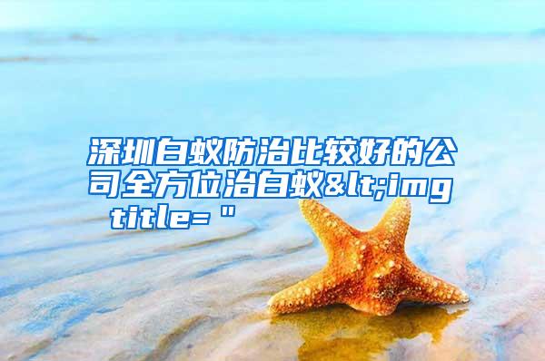 深圳白蚁防治比较好的公司全方位治白蚁<img title=＂