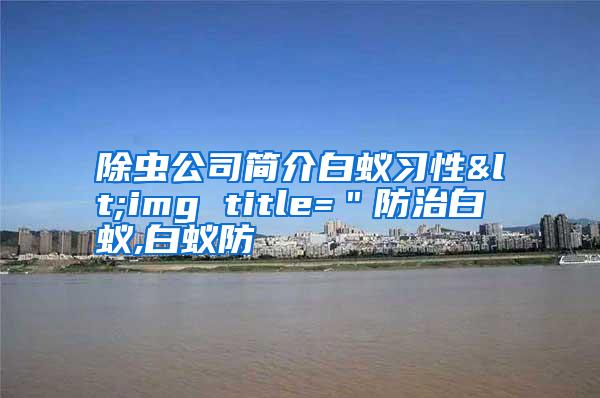 除虫公司简介白蚁习性<img title=＂防治白蚁,白蚁防