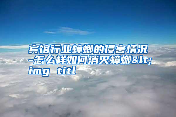 宾馆行业蟑螂的侵害情况-怎么样如何消灭蟑螂<img titl