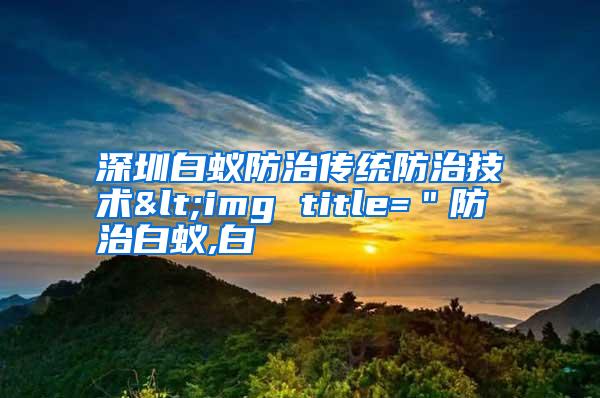 深圳白蚁防治传统防治技术<img title=＂防治白蚁,白