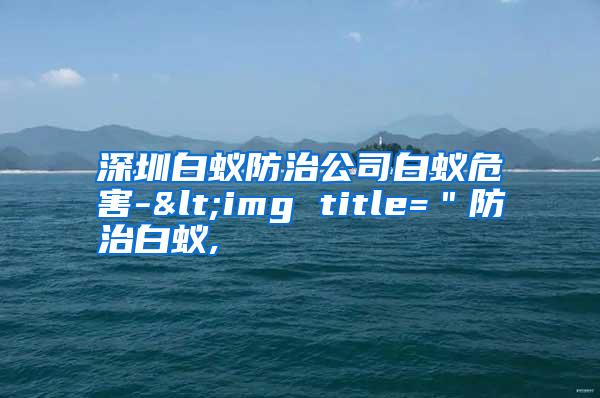 深圳白蚁防治公司白蚁危害-<img title=＂防治白蚁,